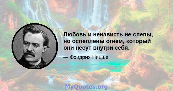 Любовь и ненависть не слепы, но ослеплены огнем, который они несут внутри себя.