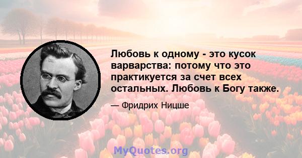 Любовь к одному - это кусок варварства: потому что это практикуется за счет всех остальных. Любовь к Богу также.