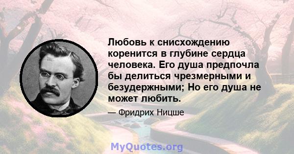 Любовь к снисхождению коренится в глубине сердца человека. Его душа предпочла бы делиться чрезмерными и безудержными; Но его душа не может любить.