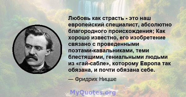 Любовь как страсть - это наш европейский специалист, абсолютно благородного происхождения; Как хорошо известно, его изобретение связано с проведенными поэтами-кавальниками, теми блестящими, гениальными людьми из