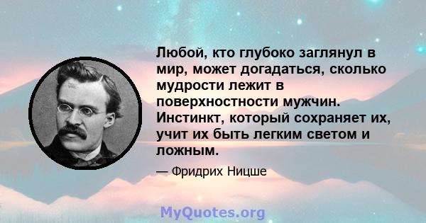 Любой, кто глубоко заглянул в мир, может догадаться, сколько мудрости лежит в поверхностности мужчин. Инстинкт, который сохраняет их, учит их быть легким светом и ложным.