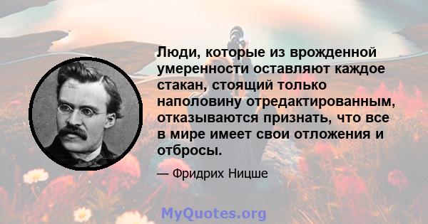 Люди, которые из врожденной умеренности оставляют каждое стакан, стоящий только наполовину отредактированным, отказываются признать, что все в мире имеет свои отложения и отбросы.