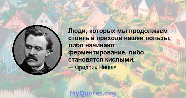 Люди, которых мы продолжаем стоять в приходе нашей пользы, либо начинают ферментирование, либо становятся кислыми.