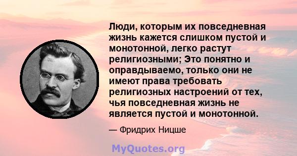 Люди, которым их повседневная жизнь кажется слишком пустой и монотонной, легко растут религиозными; Это понятно и оправдываемо, только они не имеют права требовать религиозных настроений от тех, чья повседневная жизнь