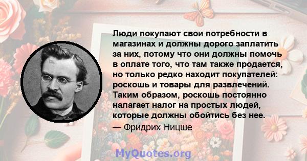 Люди покупают свои потребности в магазинах и должны дорого заплатить за них, потому что они должны помочь в оплате того, что там также продается, но только редко находит покупателей: роскошь и товары для развлечений.