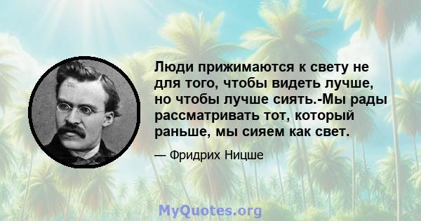 Люди прижимаются к свету не для того, чтобы видеть лучше, но чтобы лучше сиять.-Мы рады рассматривать тот, который раньше, мы сияем как свет.