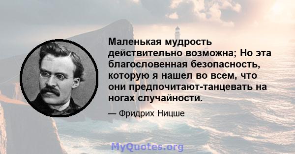 Маленькая мудрость действительно возможна; Но эта благословенная безопасность, которую я нашел во всем, что они предпочитают-танцевать на ногах случайности.