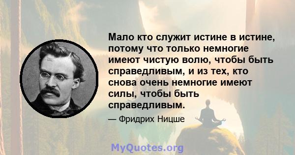 Мало кто служит истине в истине, потому что только немногие имеют чистую волю, чтобы быть справедливым, и из тех, кто снова очень немногие имеют силы, чтобы быть справедливым.