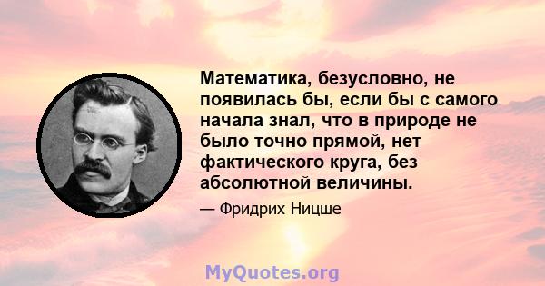 Математика, безусловно, не появилась бы, если бы с самого начала знал, что в природе не было точно прямой, нет фактического круга, без абсолютной величины.