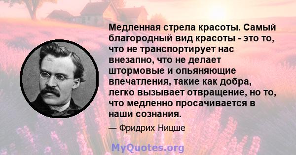 Медленная стрела красоты. Самый благородный вид красоты - это то, что не транспортирует нас внезапно, что не делает штормовые и опьяняющие впечатления, такие как добра, легко вызывает отвращение, но то, что медленно