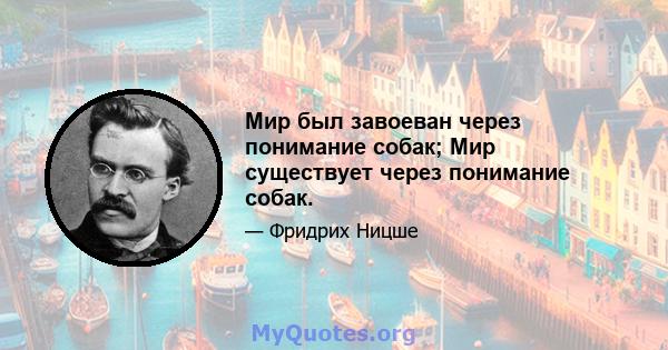 Мир был завоеван через понимание собак; Мир существует через понимание собак.