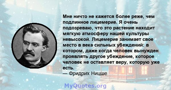 Мне ничто не кажется более реже, чем подлинное лицемерие. Я очень подозреваю, что это растение находит мягкую атмосферу нашей культуры невысокой. Лицемерие занимает свое место в века сильных убеждений: в котором, даже