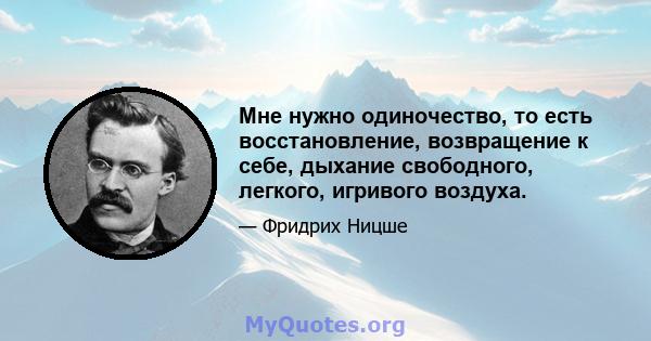 Мне нужно одиночество, то есть восстановление, возвращение к себе, дыхание свободного, легкого, игривого воздуха.