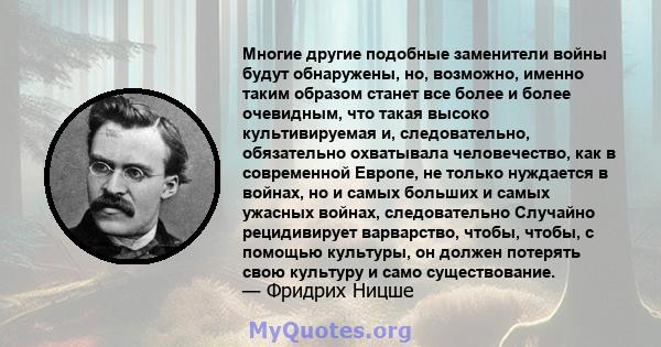 Многие другие подобные заменители войны будут обнаружены, но, возможно, именно таким образом станет все более и более очевидным, что такая высоко культивируемая и, следовательно, обязательно охватывала человечество, как 