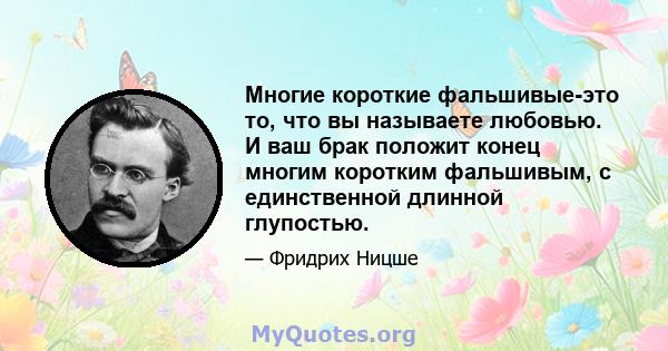 Многие короткие фальшивые-это то, что вы называете любовью. И ваш брак положит конец многим коротким фальшивым, с единственной длинной глупостью.