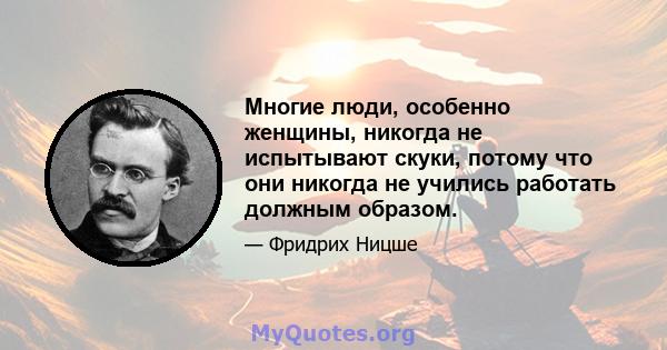 Многие люди, особенно женщины, никогда не испытывают скуки, потому что они никогда не учились работать должным образом.