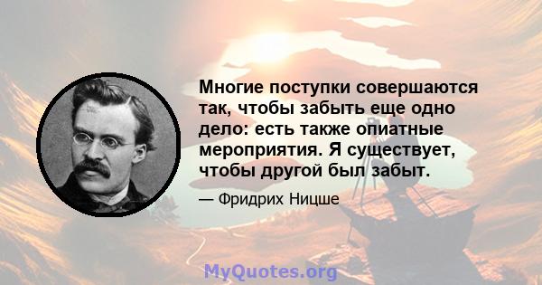 Многие поступки совершаются так, чтобы забыть еще одно дело: есть также опиатные мероприятия. Я существует, чтобы другой был забыт.