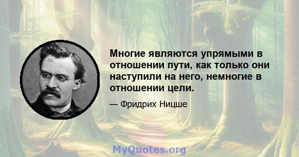 Многие являются упрямыми в отношении пути, как только они наступили на него, немногие в отношении цели.