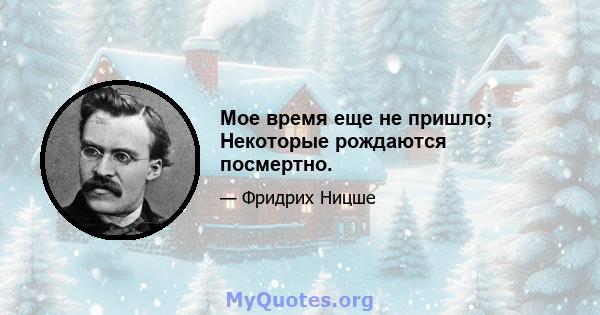 Мое время еще не пришло; Некоторые рождаются посмертно.