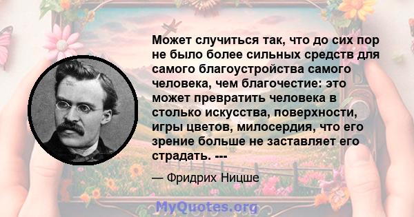 Может случиться так, что до сих пор не было более сильных средств для самого благоустройства самого человека, чем благочестие: это может превратить человека в столько искусства, поверхности, игры цветов, милосердия, что 