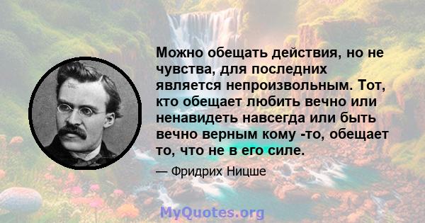 Можно обещать действия, но не чувства, для последних является непроизвольным. Тот, кто обещает любить вечно или ненавидеть навсегда или быть вечно верным кому -то, обещает то, что не в его силе.