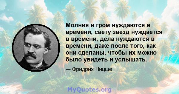 Молния и гром нуждаются в времени, свету звезд нуждается в времени, дела нуждаются в времени, даже после того, как они сделаны, чтобы их можно было увидеть и услышать.