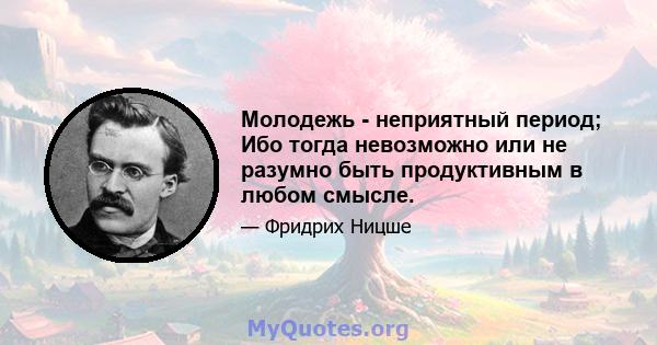 Молодежь - неприятный период; Ибо тогда невозможно или не разумно быть продуктивным в любом смысле.