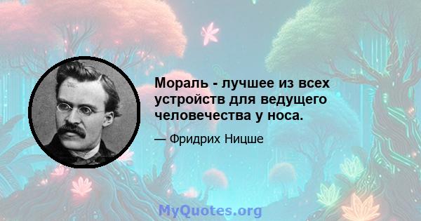 Мораль - лучшее из всех устройств для ведущего человечества у носа.