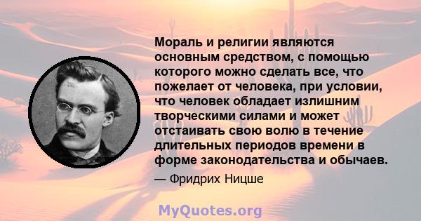 Мораль и религии являются основным средством, с помощью которого можно сделать все, что пожелает от человека, при условии, что человек обладает излишним творческими силами и может отстаивать свою волю в течение