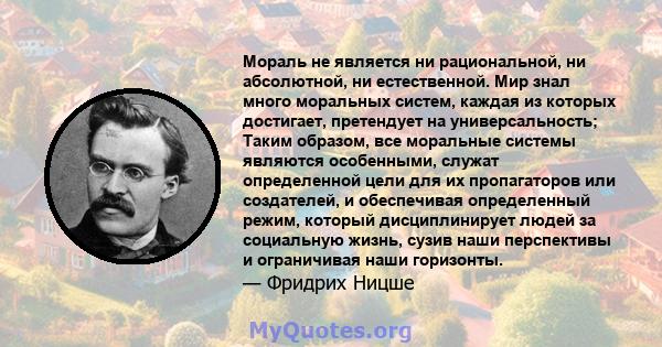 Мораль не является ни рациональной, ни абсолютной, ни естественной. Мир знал много моральных систем, каждая из которых достигает, претендует на универсальность; Таким образом, все моральные системы являются особенными,