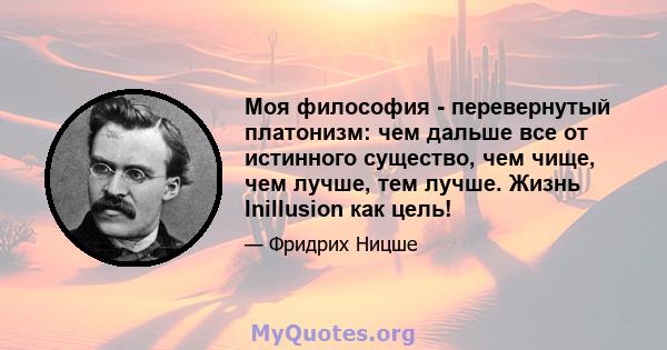 Моя философия - перевернутый платонизм: чем дальше все от истинного существо, чем чище, чем лучше, тем лучше. Жизнь Inillusion как цель!