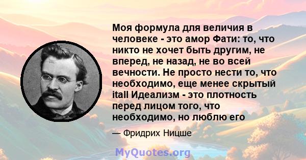 Моя формула для величия в человеке - это амор Фати: то, что никто не хочет быть другим, не вперед, не назад, не во всей вечности. Не просто нести то, что необходимо, еще менее скрытый itall Идеализм - это плотность