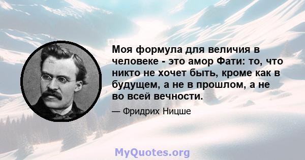 Моя формула для величия в человеке - это амор Фати: то, что никто не хочет быть, кроме как в будущем, а не в прошлом, а не во всей вечности.