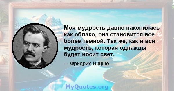 Моя мудрость давно накопилась как облако, она становится все более темной. Так же, как и вся мудрость, которая однажды будет носит свет.