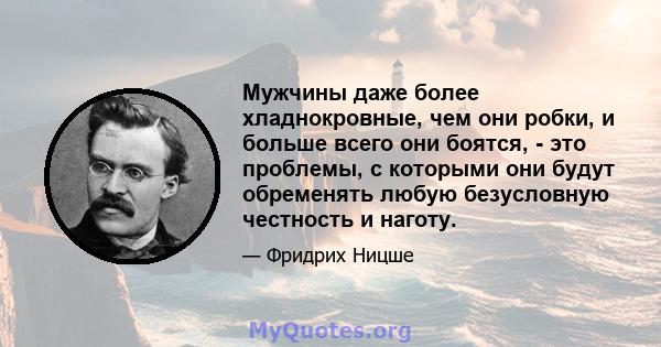 Мужчины даже более хладнокровные, чем они робки, и больше всего они боятся, - это проблемы, с которыми они будут обременять любую безусловную честность и наготу.