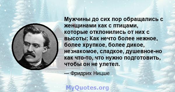 Мужчины до сих пор обращались с женщинами как с птицами, которые отклонились от них с высоты; Как нечто более нежное, более хрупкое, более дикое, незнакомое, сладкое, душевное-но как что-то, что нужно подготовить, чтобы 