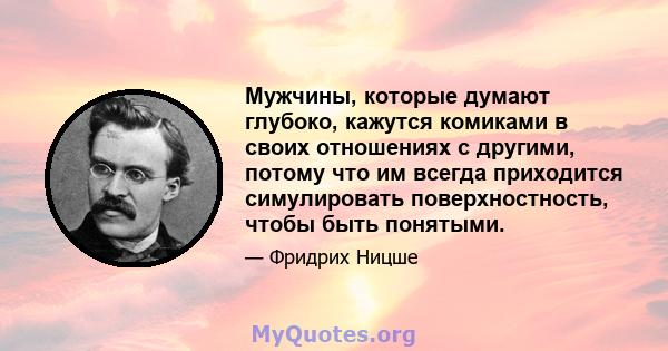 Мужчины, которые думают глубоко, кажутся комиками в своих отношениях с другими, потому что им всегда приходится симулировать поверхностность, чтобы быть понятыми.