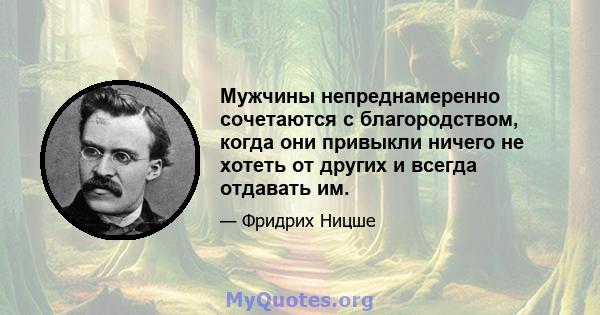 Мужчины непреднамеренно сочетаются с благородством, когда они привыкли ничего не хотеть от других и всегда отдавать им.