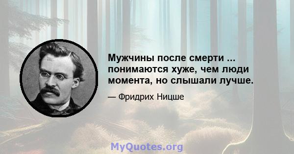 Мужчины после смерти ... понимаются хуже, чем люди момента, но слышали лучше.