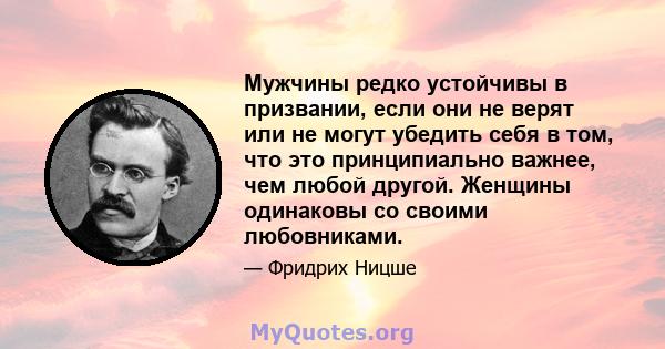 Мужчины редко устойчивы в призвании, если они не верят или не могут убедить себя в том, что это принципиально важнее, чем любой другой. Женщины одинаковы со своими любовниками.