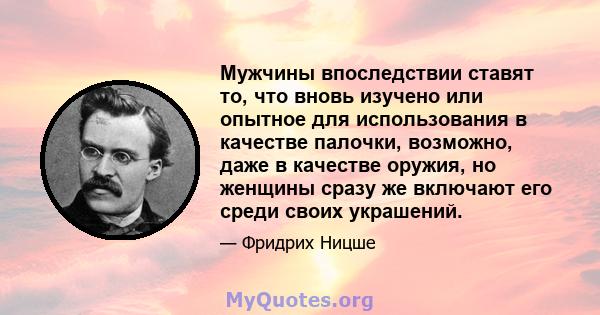 Мужчины впоследствии ставят то, что вновь изучено или опытное для использования в качестве палочки, возможно, даже в качестве оружия, но женщины сразу же включают его среди своих украшений.