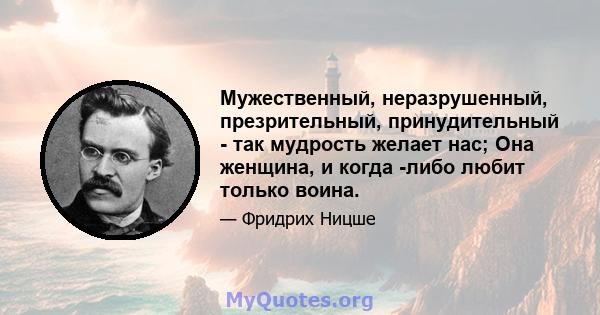 Мужественный, неразрушенный, презрительный, принудительный - так мудрость желает нас; Она женщина, и когда -либо любит только воина.