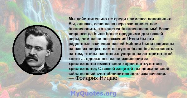 Мы действительно не среди наименее довольных. Вы, однако, если ваша вера заставляет вас благословить, то кажется благословенным! Ваши лица всегда были более вредными для вашей веры, чем наши возражения! Если бы эти