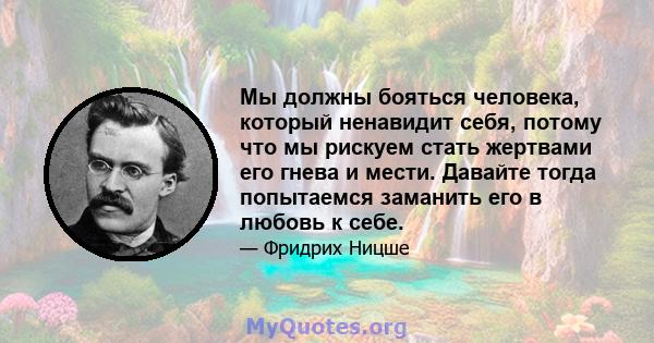 Мы должны бояться человека, который ненавидит себя, потому что мы рискуем стать жертвами его гнева и мести. Давайте тогда попытаемся заманить его в любовь к себе.