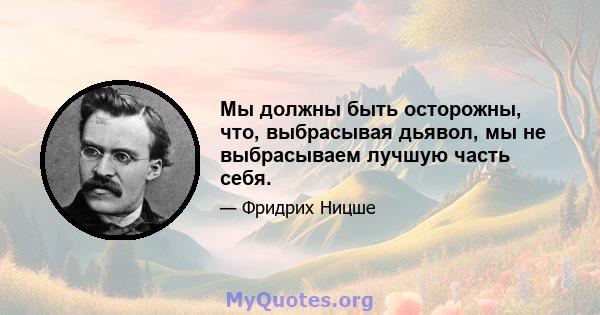 Мы должны быть осторожны, что, выбрасывая дьявол, мы не выбрасываем лучшую часть себя.