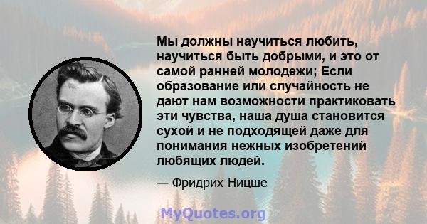 Мы должны научиться любить, научиться быть добрыми, и это от самой ранней молодежи; Если образование или случайность не дают нам возможности практиковать эти чувства, наша душа становится сухой и не подходящей даже для