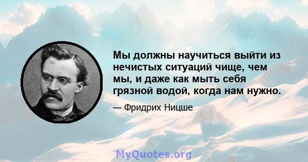 Мы должны научиться выйти из нечистых ситуаций чище, чем мы, и даже как мыть себя грязной водой, когда нам нужно.