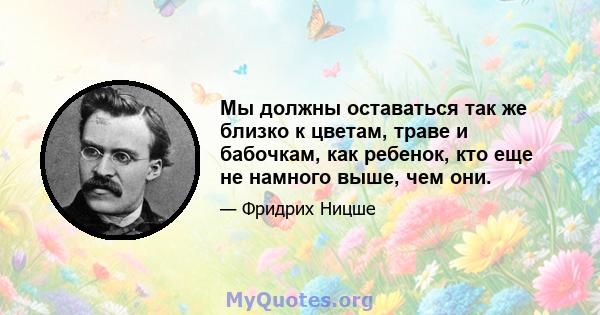 Мы должны оставаться так же близко к цветам, траве и бабочкам, как ребенок, кто еще не намного выше, чем они.