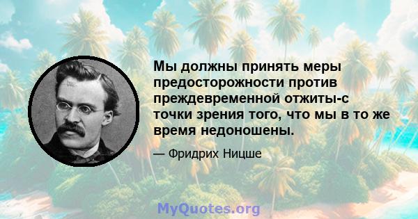 Мы должны принять меры предосторожности против преждевременной отжиты-с точки зрения того, что мы в то же время недоношены.