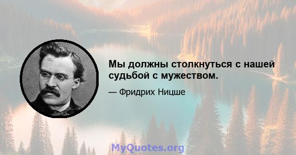 Мы должны столкнуться с нашей судьбой с мужеством.